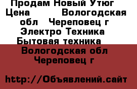 Продам Новый Утюг › Цена ­ 699 - Вологодская обл., Череповец г. Электро-Техника » Бытовая техника   . Вологодская обл.,Череповец г.